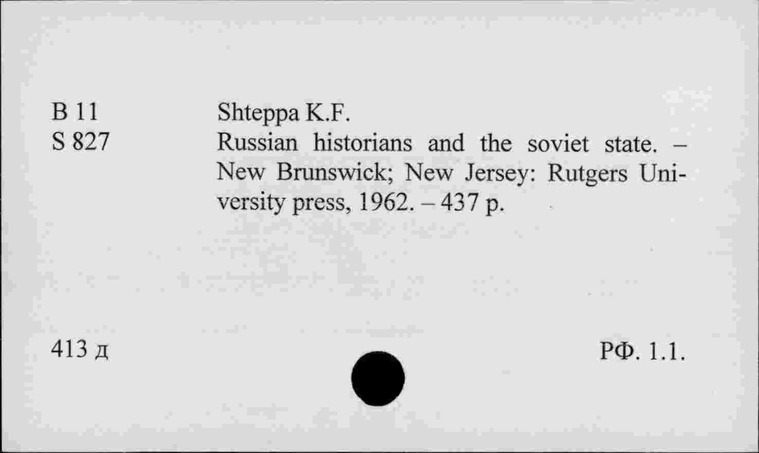 ﻿В 11	Shteppa K.F.
S 827	Russian historians and the soviet state. -
New Brunswick; New Jersey: Rutgers University press, 1962. - 437 p.
413 д
РФ. 1.1.